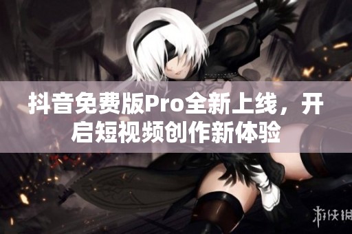 抖音免费版Pro全新上线，开启短视频创作新体验