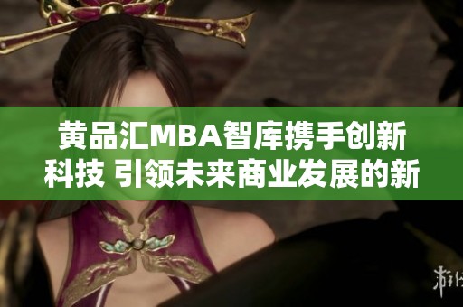 黄品汇MBA智库携手创新科技 引领未来商业发展的新趋势