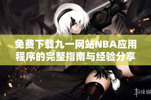 免费下载九一网站NBA应用程序的完整指南与经验分享