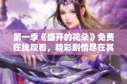 第一季《盛开的花朵》免费在线观看，精彩剧情尽在其中