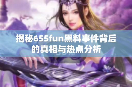 揭秘655fun黑料事件背后的真相与热点分析