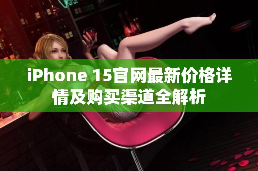 iPhone 15官网最新价格详情及购买渠道全解析