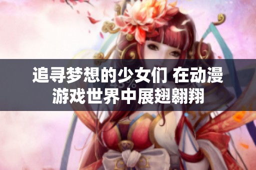 追寻梦想的少女们 在动漫游戏世界中展翅翱翔