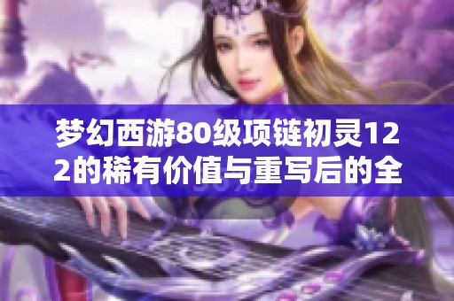 梦幻西游80级项链初灵122的稀有价值与重写后的全新可能性探讨