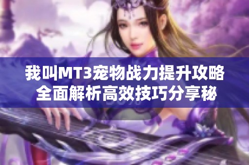 我叫MT3宠物战力提升攻略 全面解析高效技巧分享秘诀