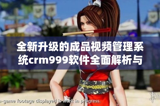 全新升级的成品视频管理系统crm999软件全面解析与应用指南