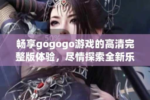 畅享gogogo游戏的高清完整版体验，尽情探索全新乐趣