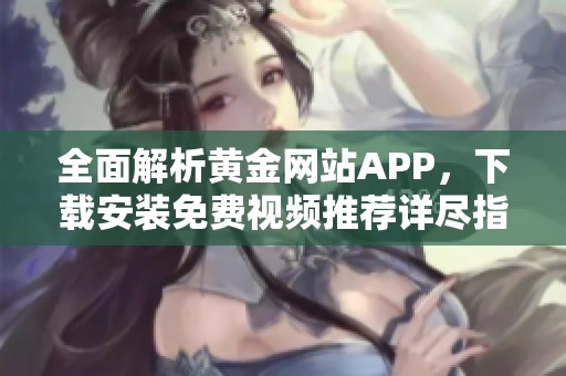 全面解析黄金网站APP，下载安装免费视频推荐详尽指南