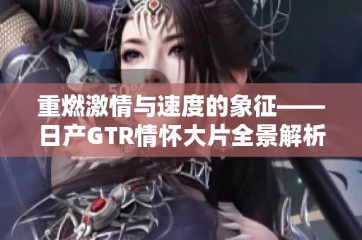 重燃激情与速度的象征——日产GTR情怀大片全景解析