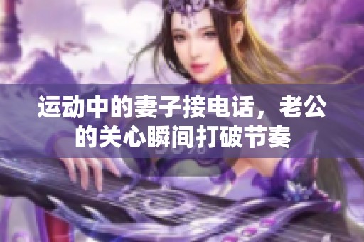 运动中的妻子接电话，老公的关心瞬间打破节奏