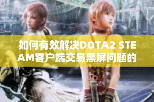 如何有效解决DOTA2 STEAM客户端交易黑屏问题的详细指南