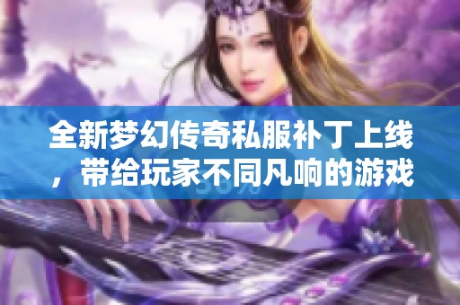 全新梦幻传奇私服补丁上线，带给玩家不同凡响的游戏体验