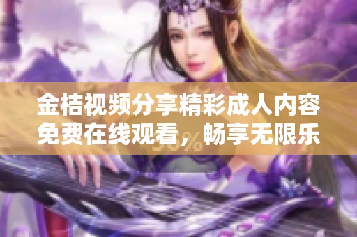 金桔视频分享精彩成人内容免费在线观看，畅享无限乐趣与激情