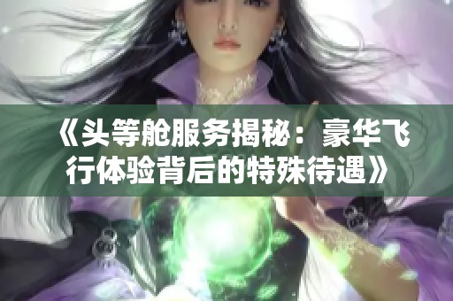 《头等舱服务揭秘：豪华飞行体验背后的特殊待遇》