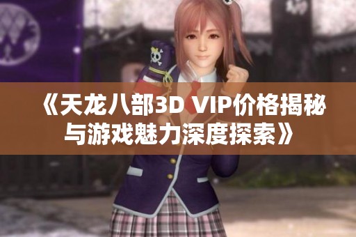 《天龙八部3D VIP价格揭秘与游戏魅力深度探索》