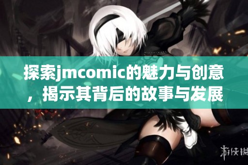 探索jmcomic的魅力与创意，揭示其背后的故事与发展历程