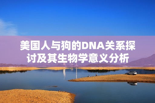 美国人与狗的DNA关系探讨及其生物学意义分析