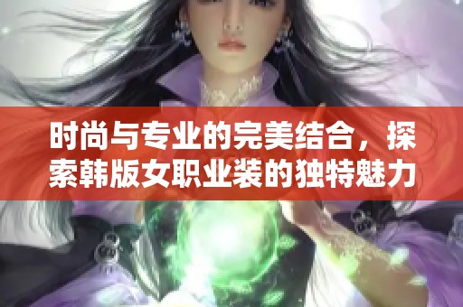 时尚与专业的完美结合，探索韩版女职业装的独特魅力