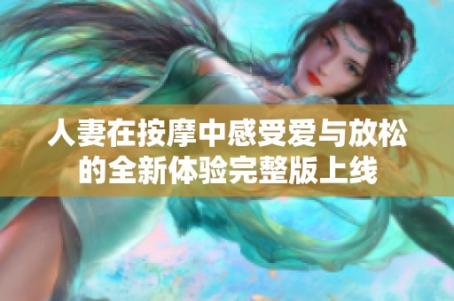 人妻在按摩中感受爱与放松的全新体验完整版上线