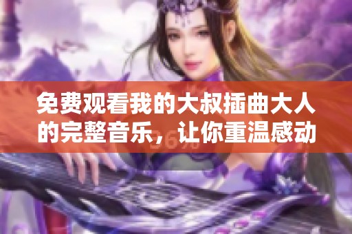 免费观看我的大叔插曲大人的完整音乐，让你重温感动与回忆