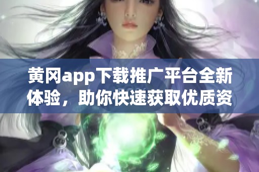 黄冈app下载推广平台全新体验，助你快速获取优质资源