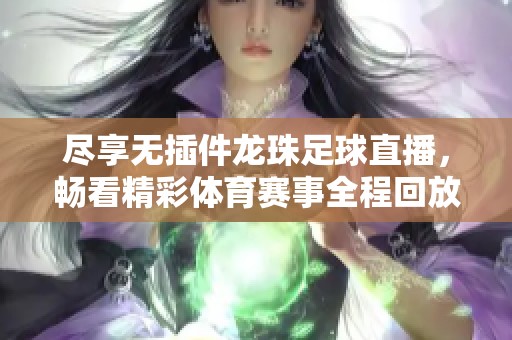 尽享无插件龙珠足球直播，畅看精彩体育赛事全程回放