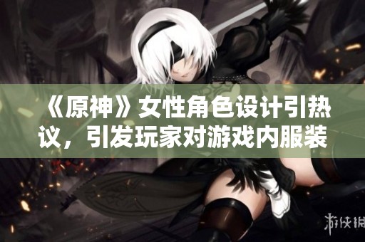 《原神》女性角色设计引热议，引发玩家对游戏内服装文化的讨论