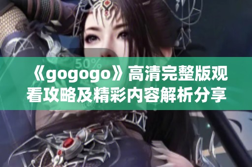 《gogogo》高清完整版观看攻略及精彩内容解析分享