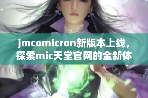 jmcomicron新版本上线，探索mic天堂官网的全新体验与福利