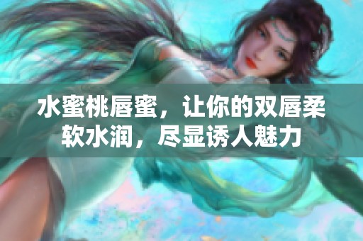 水蜜桃唇蜜，让你的双唇柔软水润，尽显诱人魅力