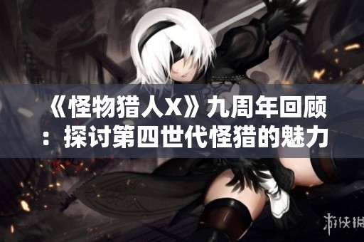 《怪物猎人X》九周年回顾：探讨第四世代怪猎的魅力与影响