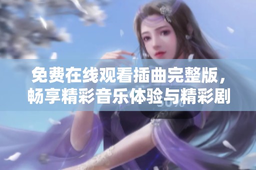 免费在线观看插曲完整版，畅享精彩音乐体验与精彩剧情融合