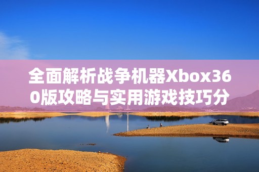 全面解析战争机器Xbox360版攻略与实用游戏技巧分享