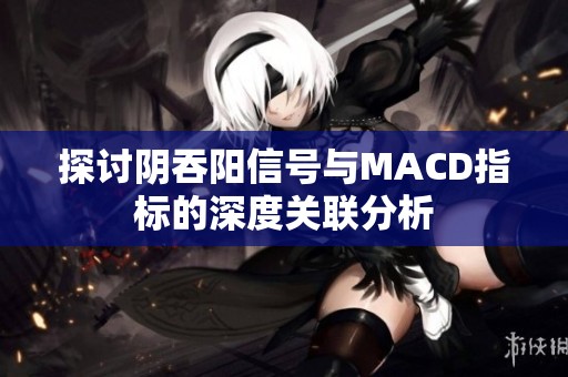 探讨阴吞阳信号与MACD指标的深度关联分析