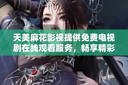 天美麻花影视提供免费电视剧在线观看服务，畅享精彩内容