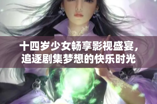 十四岁少女畅享影视盛宴，追逐剧集梦想的快乐时光