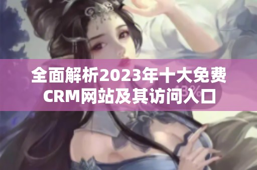 全面解析2023年十大免费CRM网站及其访问入口