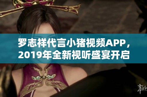 罗志祥代言小猪视频APP，2019年全新视听盛宴开启