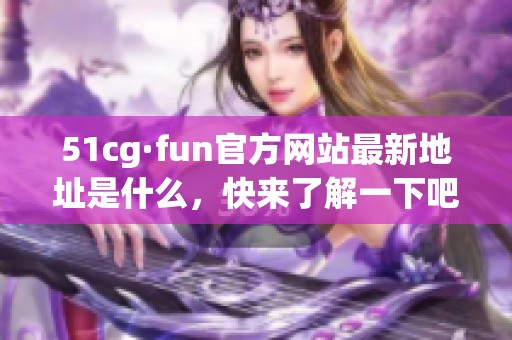 51cg·fun官方网站最新地址是什么，快来了解一下吧