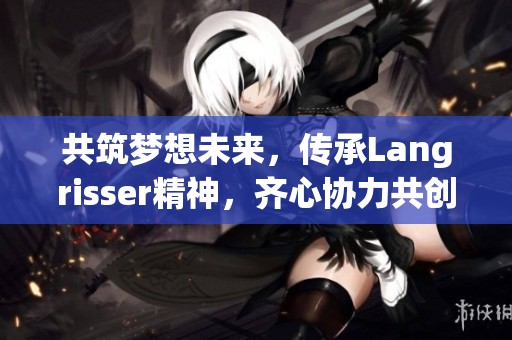 共筑梦想未来，传承Langrisser精神，齐心协力共创辉煌