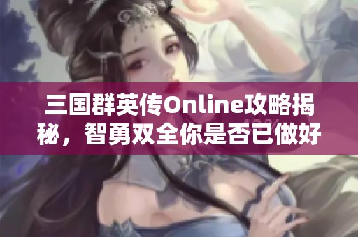 三国群英传Online攻略揭秘，智勇双全你是否已做好备战准备