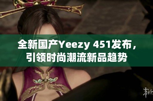 全新国产Yeezy 451发布，引领时尚潮流新品趋势