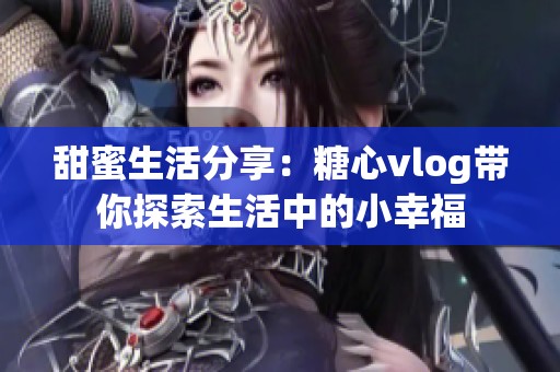 甜蜜生活分享：糖心vlog带你探索生活中的小幸福