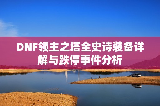 DNF领主之塔全史诗装备详解与跌停事件分析