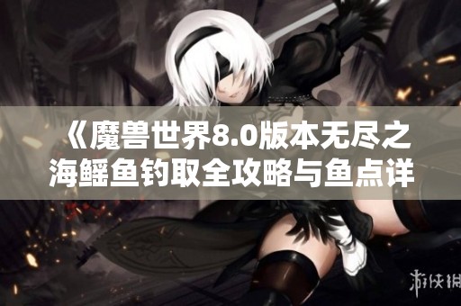 《魔兽世界8.0版本无尽之海鳐鱼钓取全攻略与鱼点详解》