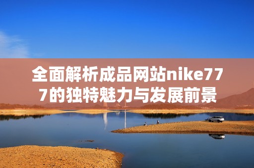 全面解析成品网站nike777的独特魅力与发展前景