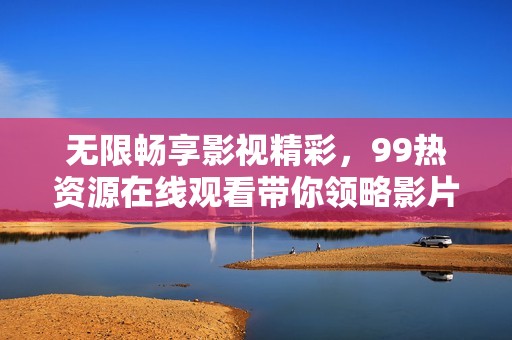 无限畅享影视精彩，99热资源在线观看带你领略影片魅力