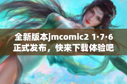 全新版本jmcomic2 1·7·6正式发布，快来下载体验吧！
