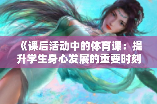 《课后活动中的体育课：提升学生身心发展的重要时刻》