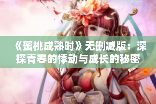 《蜜桃成熟时》无删减版：深探青春的悸动与成长的秘密